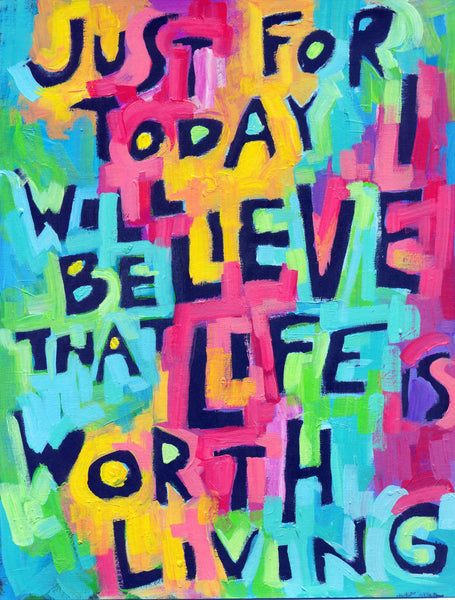 Just for today I will believe LIFE is worth LIVING