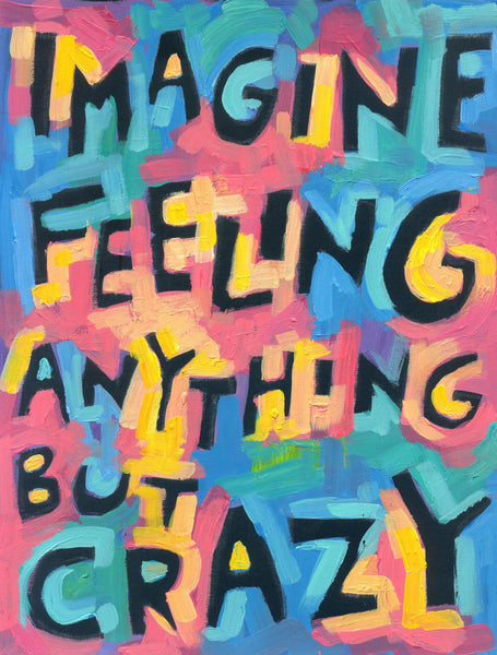 Imagine feeling anything but crazy