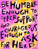 Be humble enough to ask for help and Courageous enough to offer support