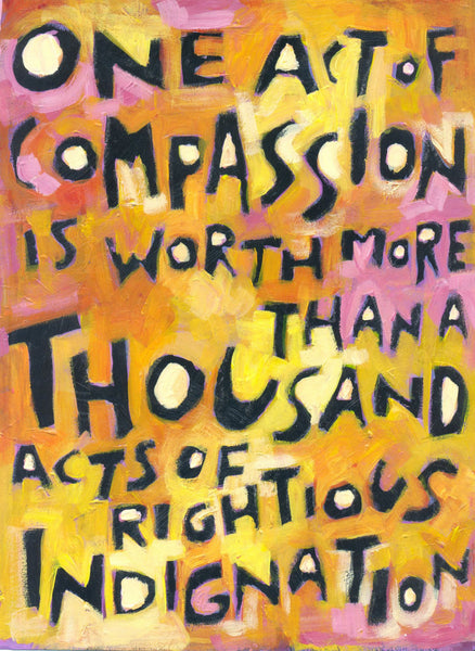 One act of Compassion is worth a Thousand acts of Rightious Indignation
