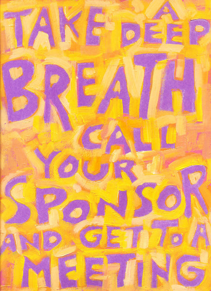 Take a deep breath call your sponsor and get to a meeting